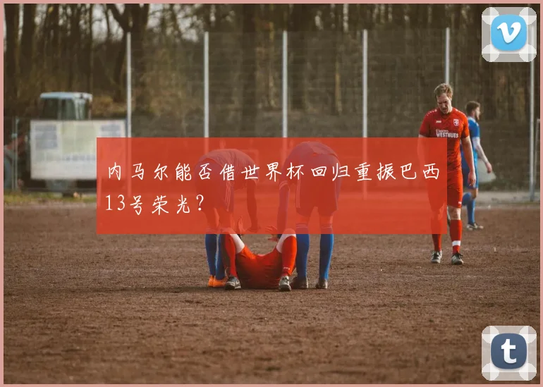 内马尔能否借世界杯回归重振巴西13号荣光？
