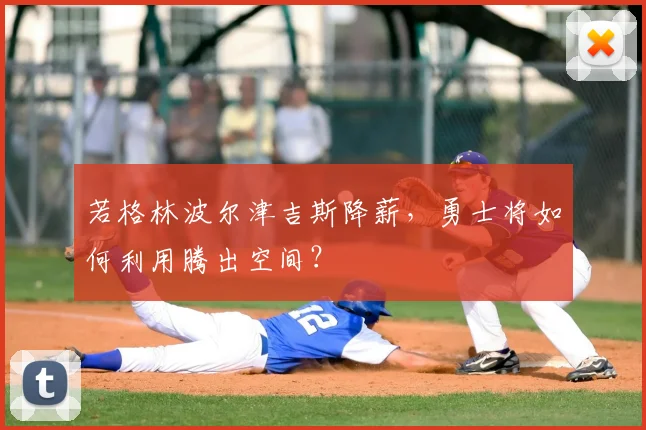 若格林波尔津吉斯降薪,勇士将如何利用腾出空间?