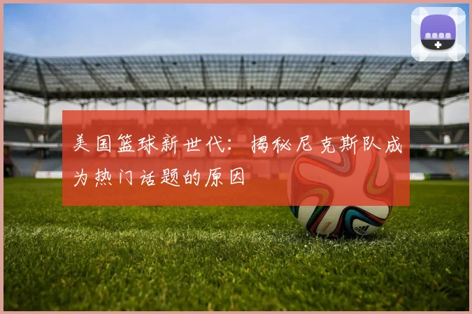 美国篮球新世代:揭秘尼克斯队成为热门话题的原因