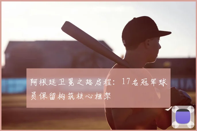 阿根廷卫冕之路启程:17名冠军球员保留构筑核心框架