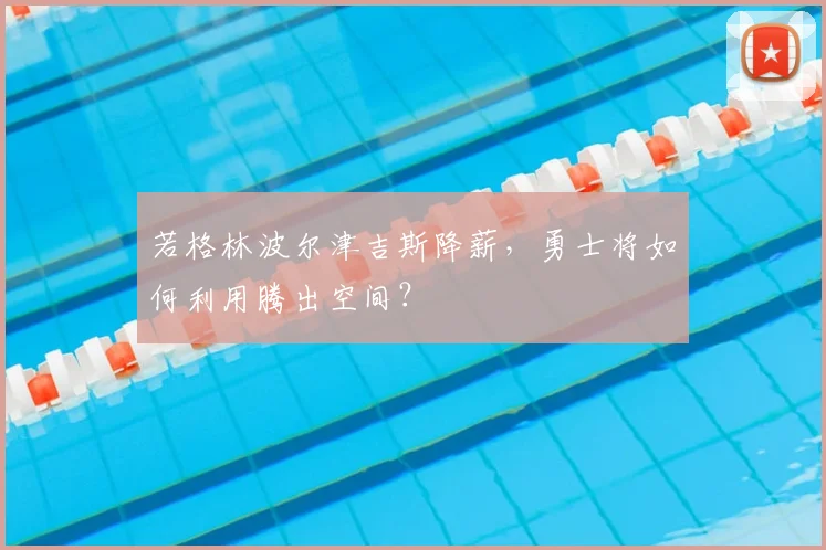 若格林波尔津吉斯降薪,勇士将如何利用腾出空间?