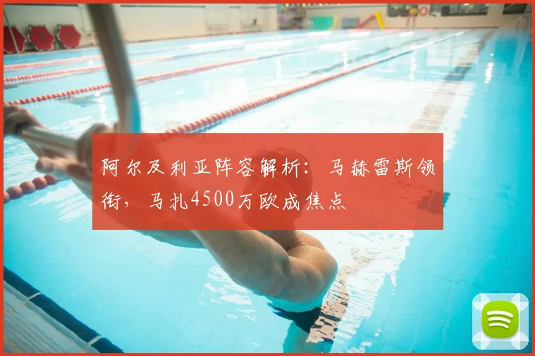 阿尔及利亚阵容解析:马赫雷斯领衔,马扎4500万欧成焦点