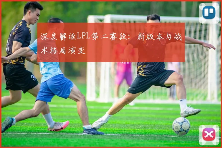 深度解读LPL第二赛段:新版本与战术格局演变